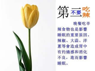 晚餐吃辛
辣食物也是影響
睡眠的重要原因。
辣椒、大蒜、洋
蔥等會造成胃中
有灼燒感和消化
不良，進而影響
睡眠。 
 