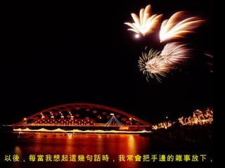 以後，每當我想起這幾句話時，我常會把手邊的雜事放下，
 