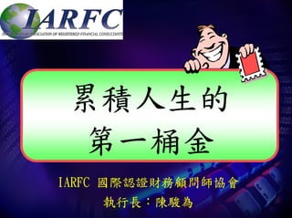 累積人生的
 第一桶金
IARFC 國際認證財務顧問師協會
    執行長：陳駿為
 
