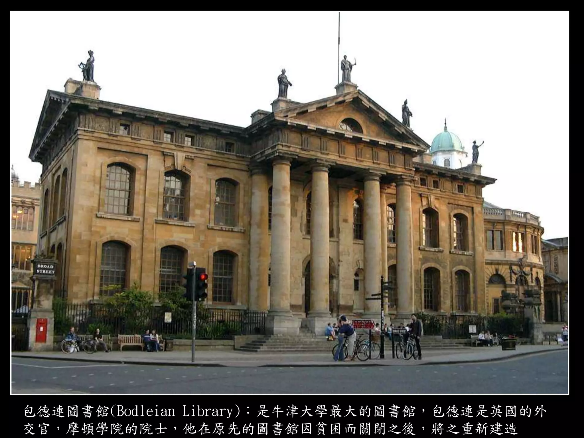 包德連圖書館(Bodleian Library)：是牛津大學最大的圖書館，包德連是英國的外
交官，摩頓學院的院士，他在原先的圖書館因貧困而關閉之後，將之重新建造
 