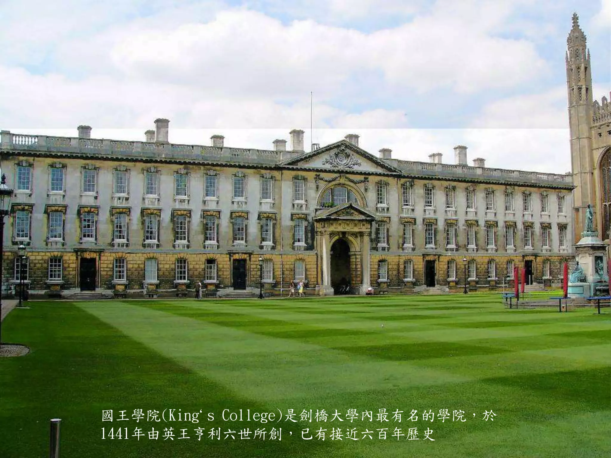 國王學院(King`s College)是劍橋大學內最有名的學院，於
1441年由英王亨利六世所創，已有接近六百年歷史
 