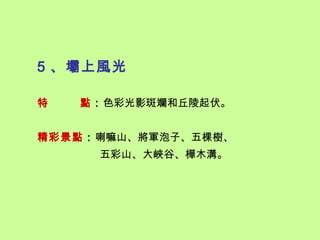 5 、壩上風光

特   點：色彩光影斑斕和丘陵起伏。


精彩景點：喇嘛山、將軍泡子、五棵樹、
     五彩山、大峽谷、樺木溝。
 