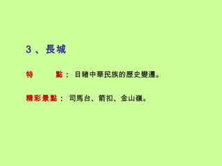 3 、長城

特   點： 目睹中華民族的歷史變遷。


精彩景點： 司馬台、箭扣、金山嶺。
 