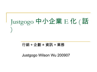 Justgogo 中小企業 E 化 ( 話
)

   行銷 + 企劃 ≠ 資訊 + 業務

   Justgogo Wilson Wu 200907
 