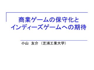 商業ゲームの保守化と
インディーズゲームへの期待

 小山 友介 ＇芝浦工業大学（
 