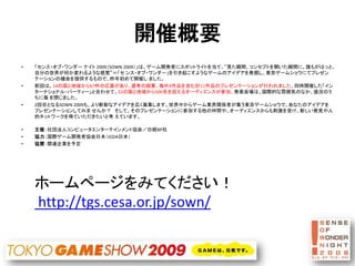 開催概要
•   「センス・オブ・ワンダー ナイト 2009（SOWN 2009）」は、ゲーム開発者にスポットライトを当て、“見た瞬間、コンセプトを聞いた瞬間に、誰もがはっと、
    自分の世界が何か変わるような感覚”＝「セ ンス・オブ・ワン...