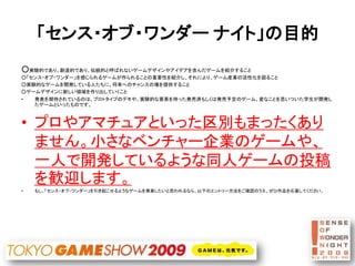 「センス・オブ・ワンダー ナイト」の目的
○実験的であり、創造的であり、伝統的と呼ばれないゲームデザインやアイデアを含んだゲームを紹介すること
○「センス・オブ・ワンダー」を感じられるゲームが作られることの重要性を紹介し、それにより、ゲーム産業...