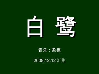 白鹭
 音乐 : 柔板

2008.12.12 汇集
 