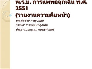 พ.ร.บ. การแพทย์ฉุกเฉิน พ.ศ.
2551
(รายงานความคืบหน้า)
นพ.สมชาย กาญจนสุต
กรรมการการแพทย์ฉุกเฉิน
ประธานอนุกรรมการยุทธศาสตร์
 