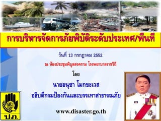 การบริหารจัดการภัยพิบัติระดับประเทศ/พื้นที่
                   วันที่ 13 กรกฎาคม 2552
            ณ ห้องประชุมพิบูลสงคราม โรงพยาบาลราชวิถี
                           โดย
                นายอนุชา โมกขะเวส
       อธิบดีกรมป้องกันและบรรเทาสาธารณภัย
                  www.disaster.go.th
 
