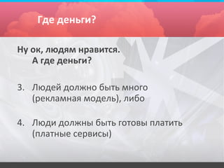 Где деньги?

Ну ок, людям нравится.
   А где деньги?

3. Людей должно быть много
   (рекламная модель), либо

4. Люди должны быть готовы платить
   (платные сервисы)
 