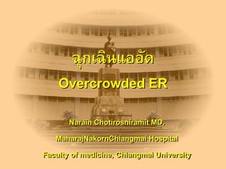ฉุกเฉินแออัด
    Overcrowded ER
       Narain Chotirosniramit MD.
   MaharajNakornChiangmai Hospital
Faculty of medicine, Chiangmai University
 