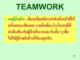 TEAMWORK
• หอผู้ป่วยใน : ต้องเตรียมอัตรากาลังเจ้าหน้าที่ให้
  พร้อมและเพียงพอ รวมถึงเตียงว่าง ในกรณีที่
  จาเป็นต้องรับผู้ป่วยในเวรและวันนั้น ๆ เพื่อ
  ไม่ให้ผู้ป่วยคั่งค้างที่ห้องฉุกเฉิน


                                                 59
 