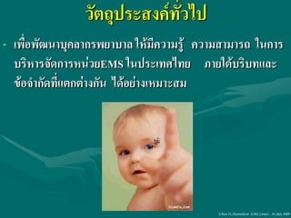 วัตถุประสงค์ทั่วไป
• เพื่อพัฒนาบุคลากรพยาบาล ให้มีความรู้ ความสามารถ ในการ
  บริหารจัดการหน่วยEMS ในประเทศไทย ภายใต้บริบทและ
  ข้อจากัดที่แตกต่างกัน ได้อย่างเหมาะสม




                                          Ubon 31,Narenthorn EMS Center , 16 July 2009
 