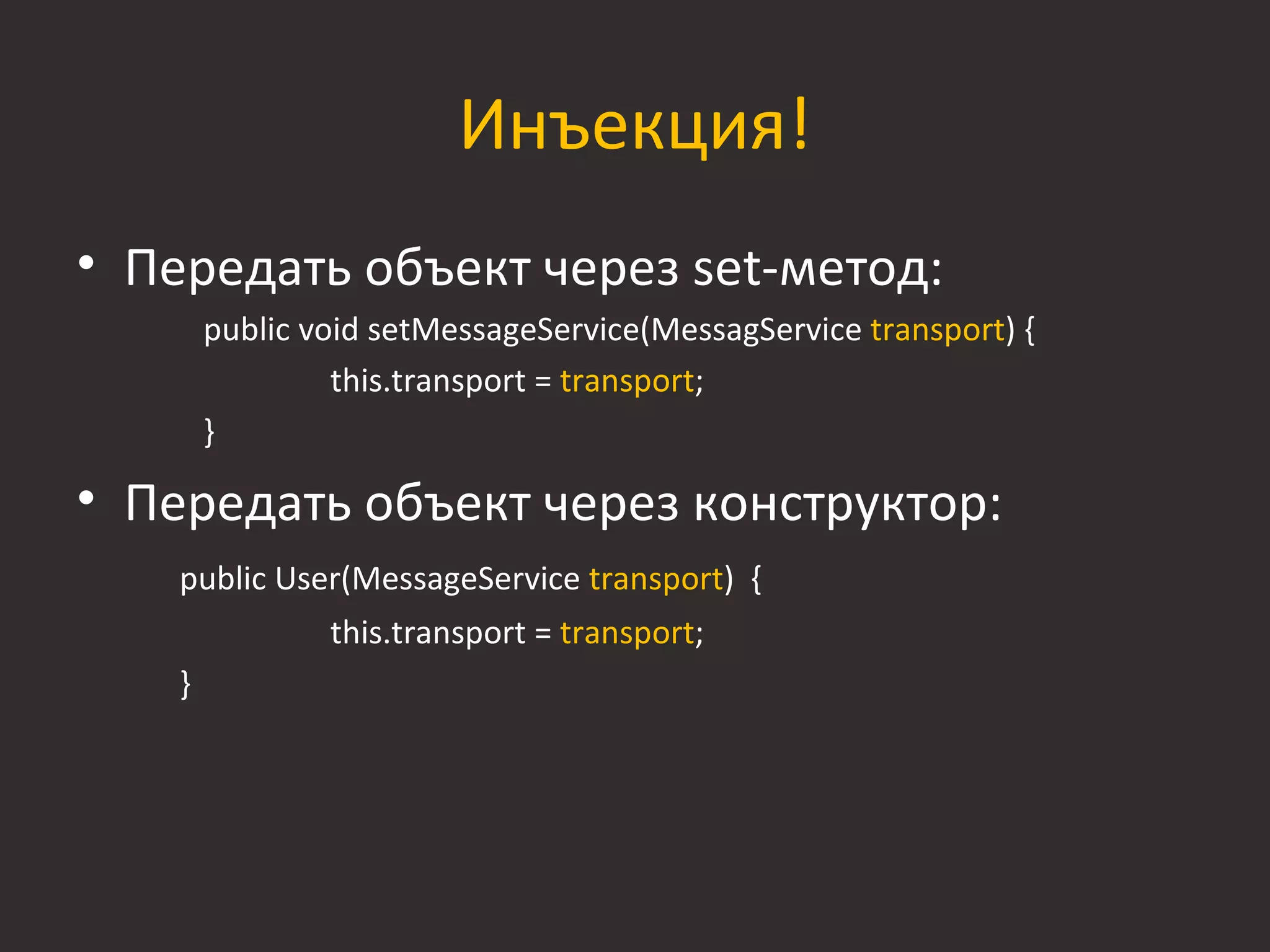 Инъекция!
• Передать объект через set-метод:
        public void setMessageService(MessagService transport) {
                 this.transport = transport;
        }

• Передать объект через конструктор:
    public User(MessageService transport) {
                this.transport = transport;
    }
 