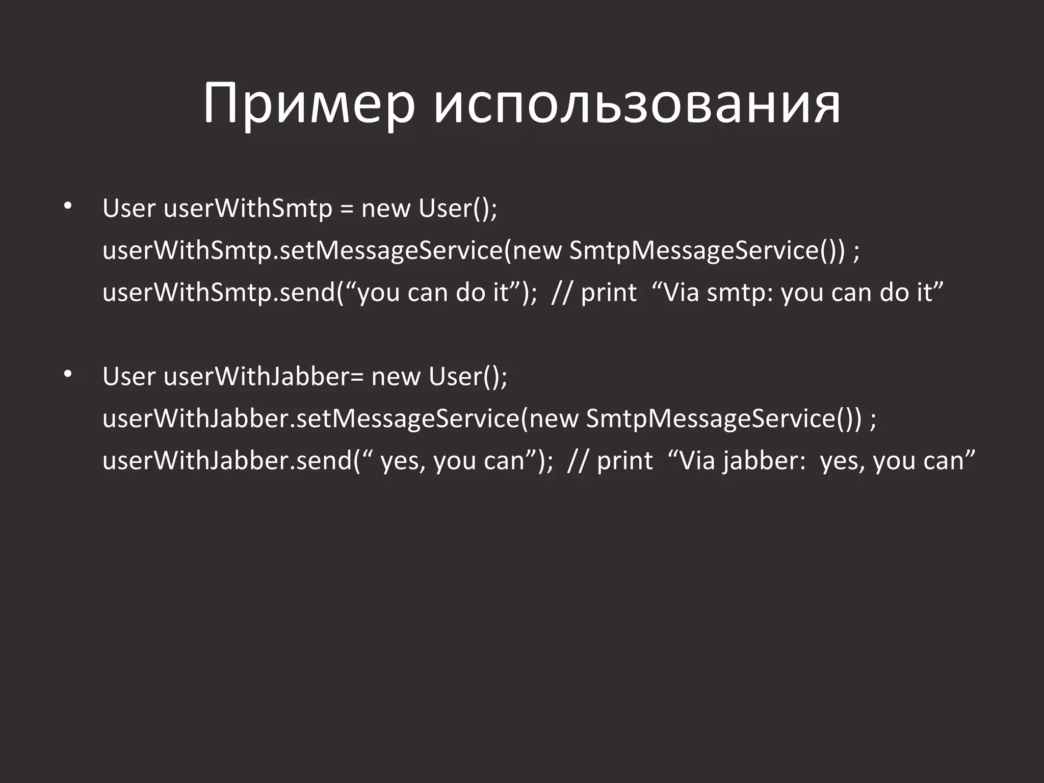 Пример использования
•   User userWithSmtp = new User();
    userWithSmtp.setMessageService(new SmtpMessageService()) ;
    userWithSmtp.send(“you can do it”); // print “Via smtp: you can do it”

•   User userWithJabber= new User();
    userWithJabber.setMessageService(new SmtpMessageService()) ;
    userWithJabber.send(“ yes, you can”); // print “Via jabber: yes, you can”
 