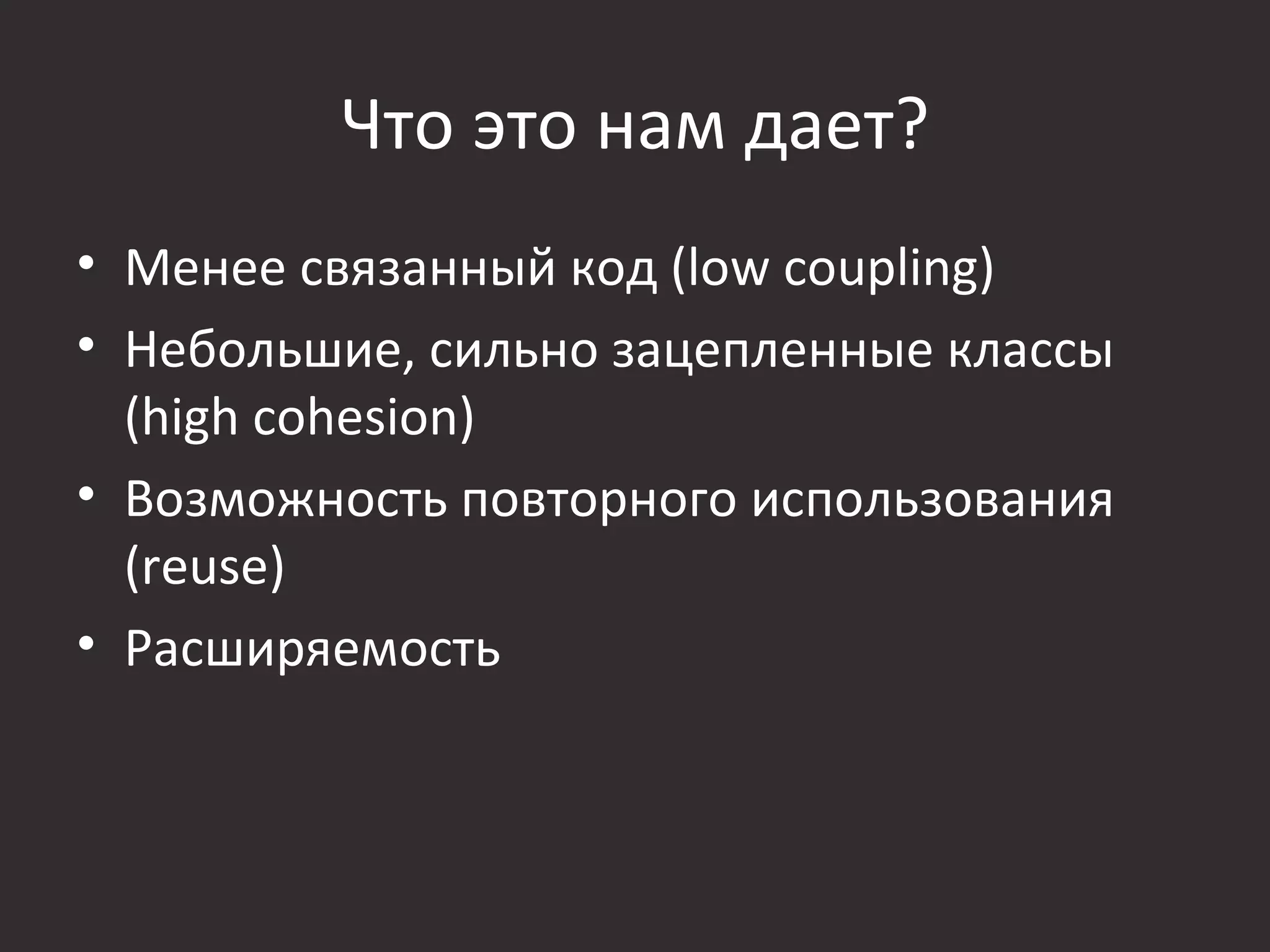 Что это нам дает?
• Менее связанный код (low coupling)
• Небольшие, сильно зацепленные классы
  (high cohesion)
• Возможность повторного использования
  (reuse)
• Расширяемость
 