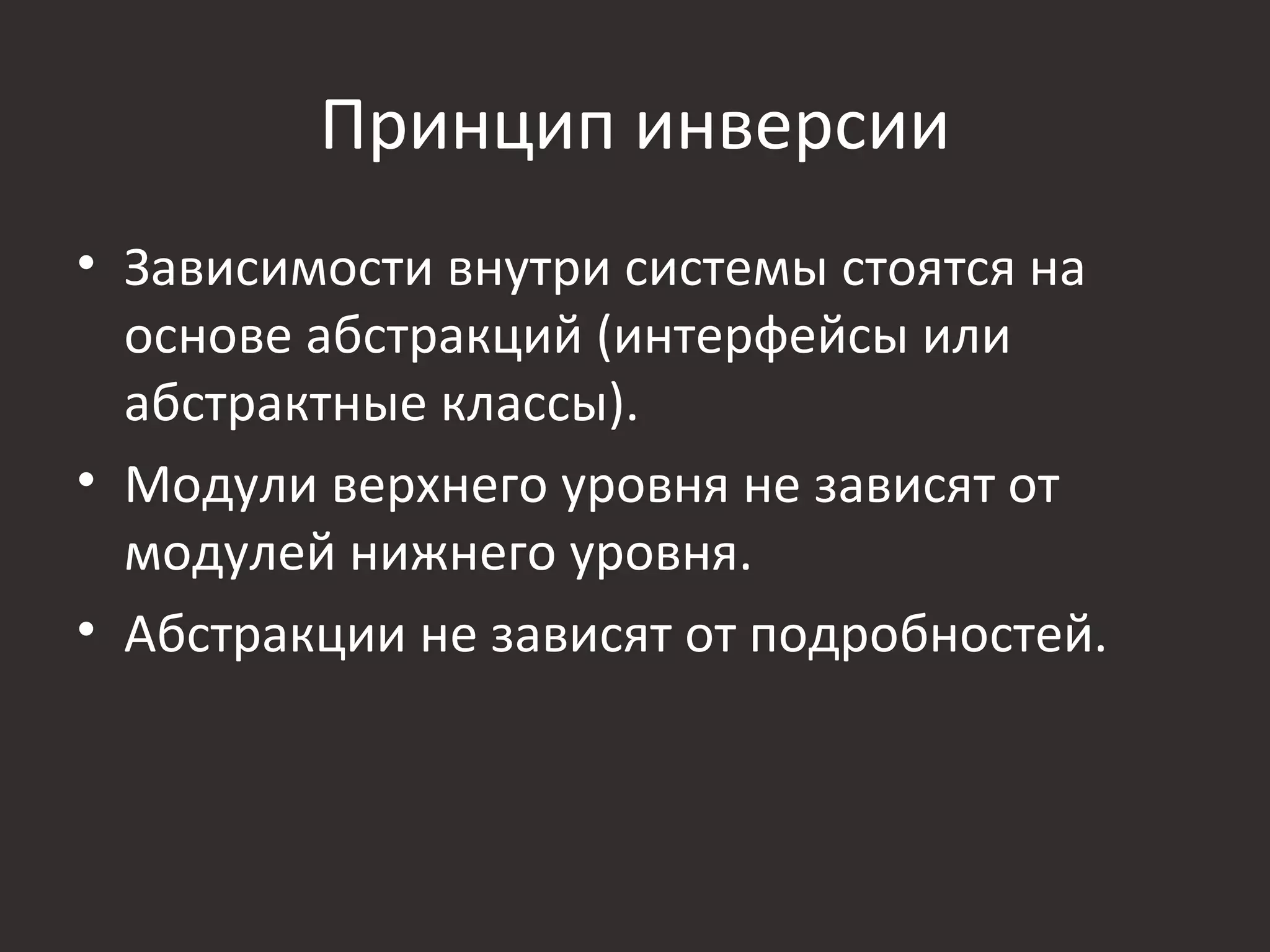 Принцип инверсии
• Зависимости внутри системы стоятся на
  основе абстракций (интерфейсы или
  абстрактные классы).
• Модули верхнего уровня не зависят от
  модулей нижнего уровня.
• Абстракции не зависят от подробностей.
 