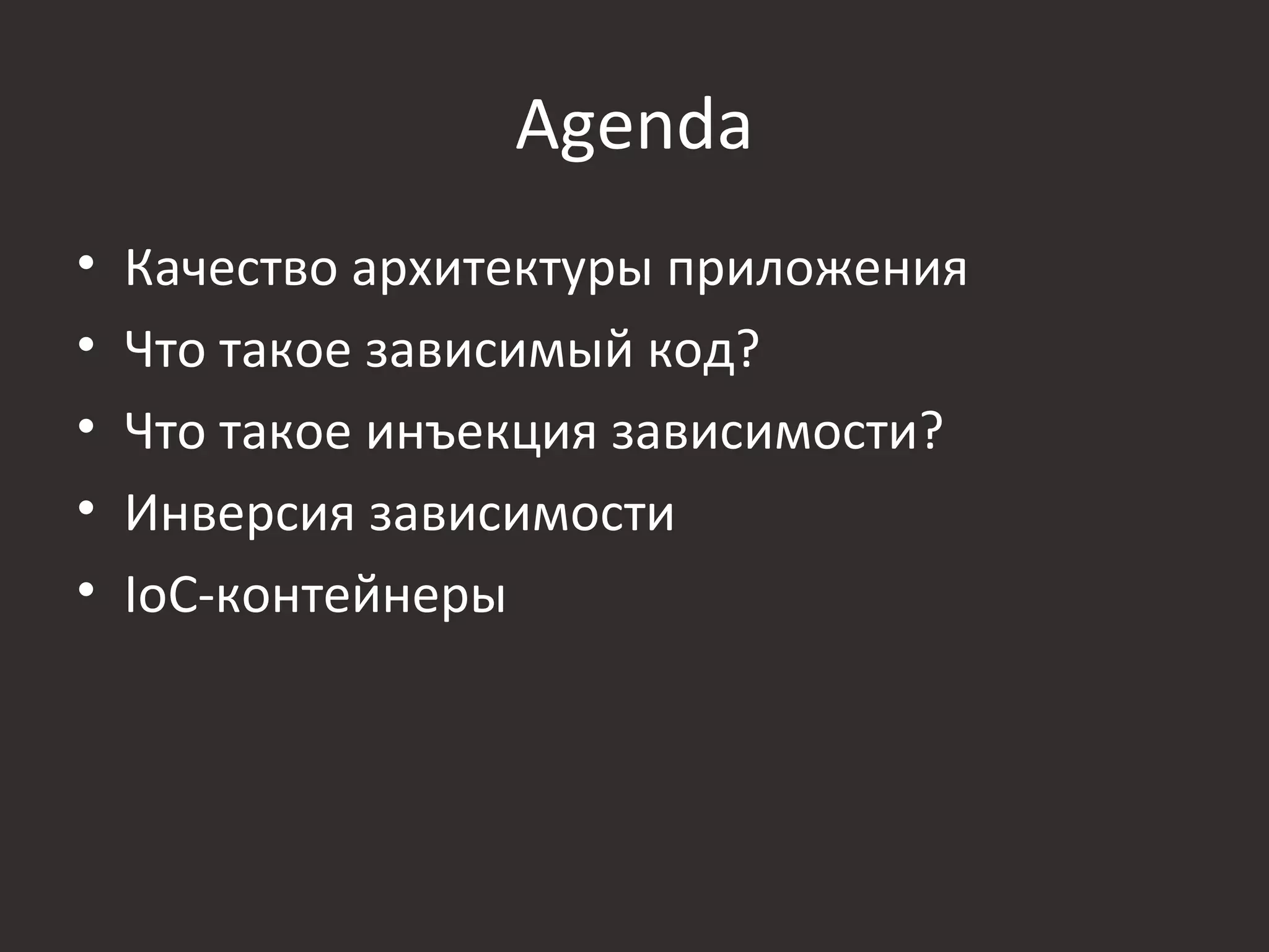 Agenda
•   Качество архитектуры приложения
•   Что такое зависимый код?
•   Что такое инъекция зависимости?
•   Инверсия зависимости
•   IoC-контейнеры
 