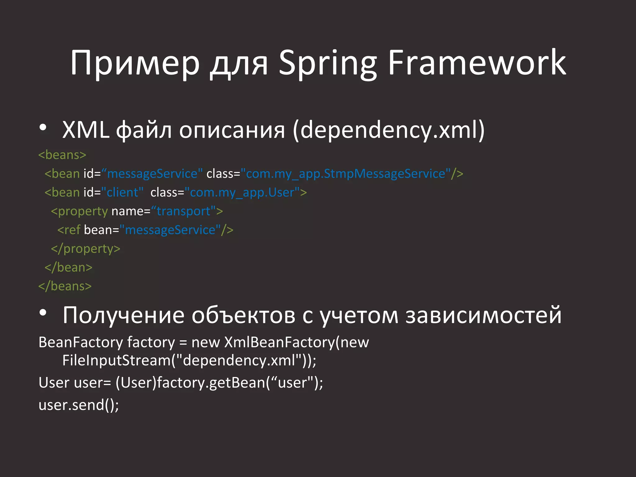 Пример для Spring Framework
• XML файл описания (dependency.xml)
<beans>
 <bean id=“messageService" class="com.my_app.StmpMessageService"/>
 <bean id="client" class="com.my_app.User">
  <property name=“transport">
   <ref bean="messageService"/>
  </property>
 </bean>
</beans>

• Получение объектов с учетом зависимостей
BeanFactory factory = new XmlBeanFactory(new
   FileInputStream("dependency.xml"));
User user= (User)factory.getBean(“user");
user.send();
 