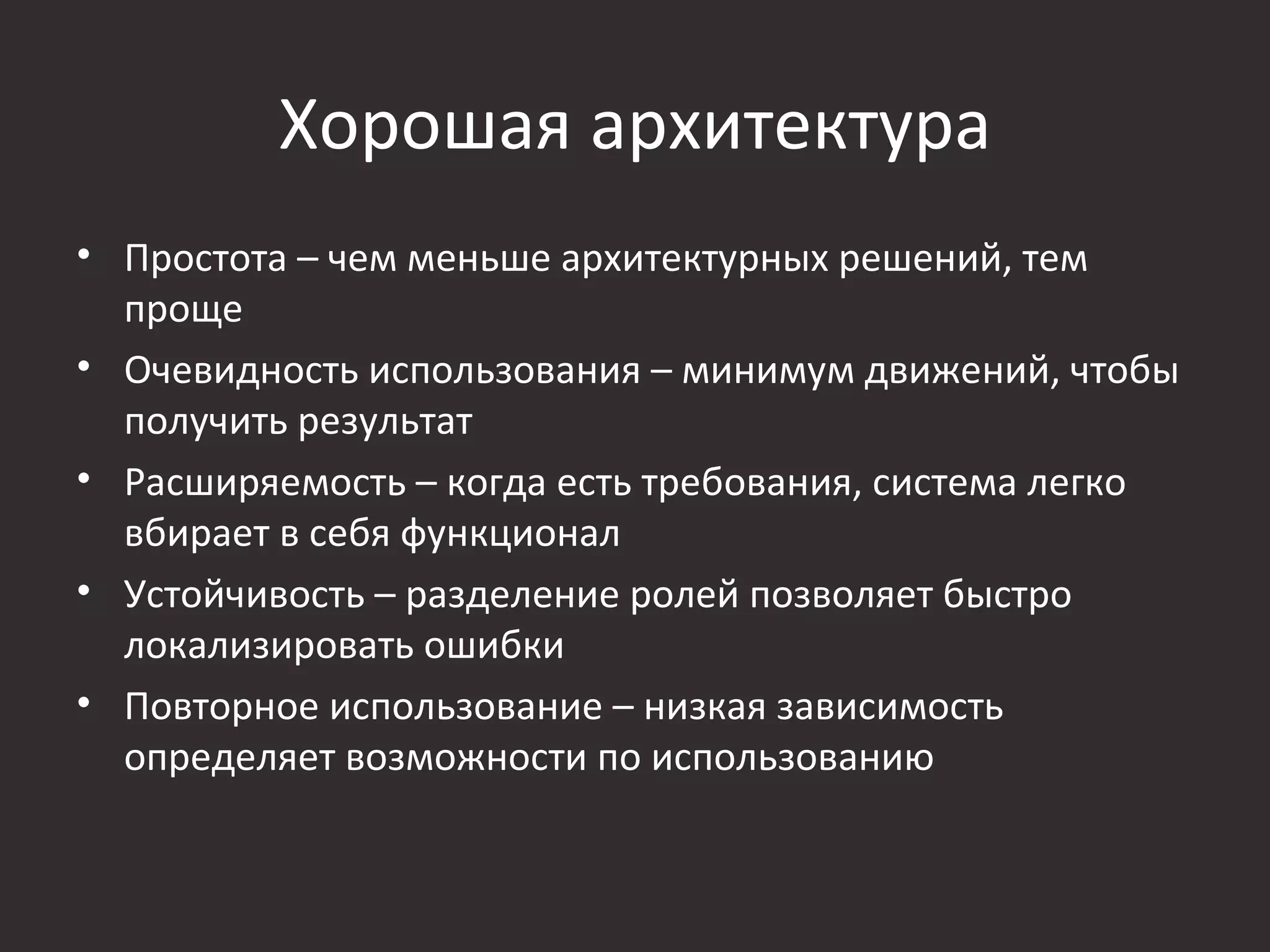 Хорошая архитектура
• Простота – чем меньше архитектурных решений, тем
  проще
• Очевидность использования – минимум движений, чтобы
  получить результат
• Расширяемость – когда есть требования, система легко
  вбирает в себя функционал
• Устойчивость – разделение ролей позволяет быстро
  локализировать ошибки
• Повторное использование – низкая зависимость
  определяет возможности по использованию
 