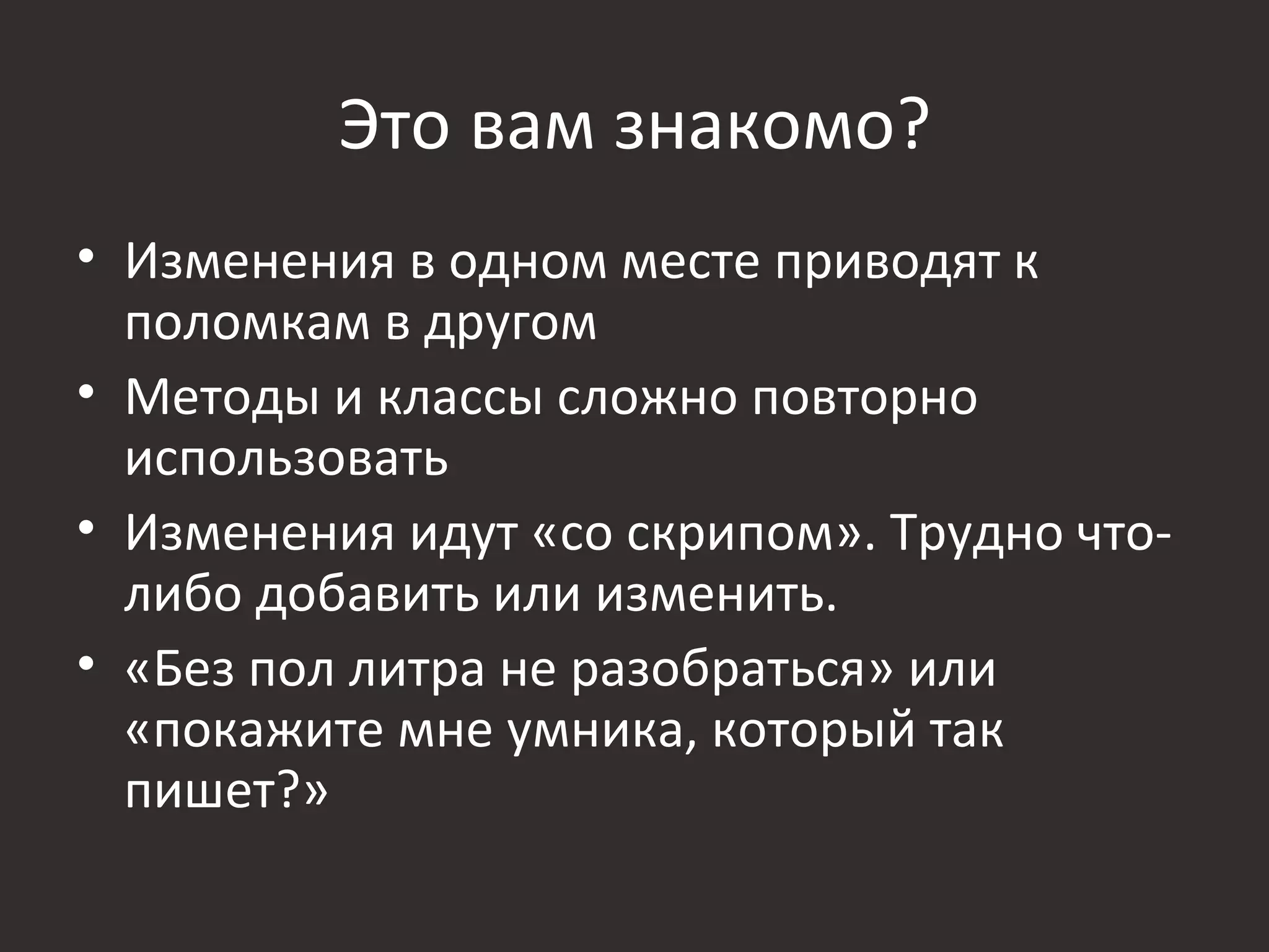 Это вам знакомо?
• Изменения в одном месте приводят к
  поломкам в другом
• Методы и классы сложно повторно
  использовать
• Изменения идут «со скрипом». Трудно что-
  либо добавить или изменить.
• «Без пол литра не разобраться» или
  «покажите мне умника, который так
  пишет?»
 