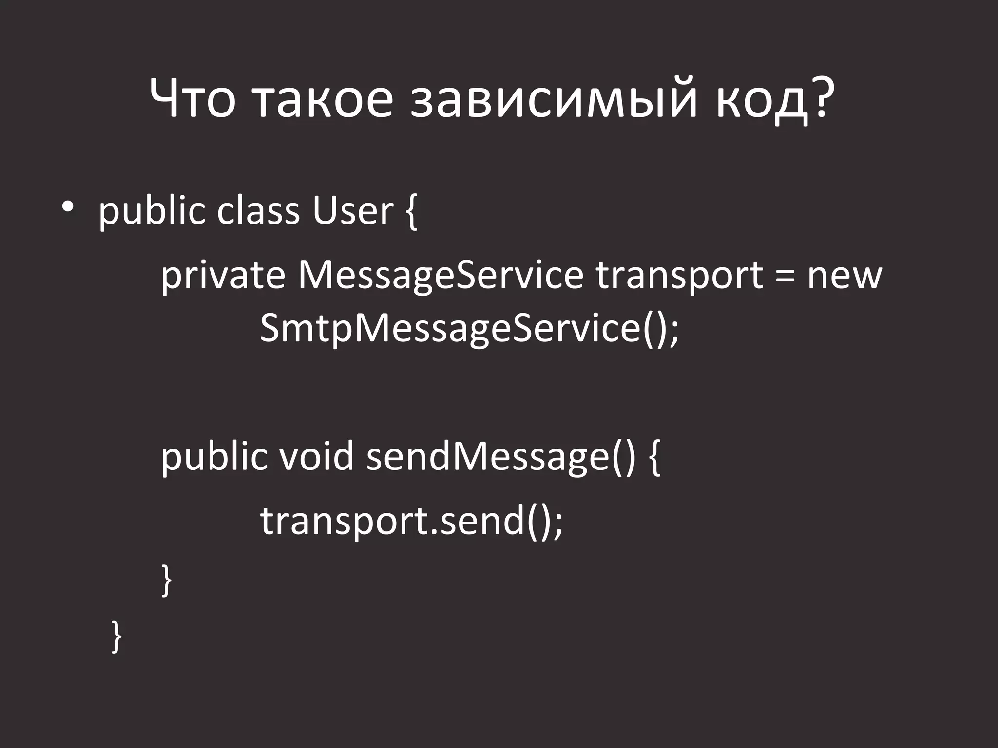 Что такое зависимый код?
• public class User {
     private MessageService transport = new
            SmtpMessageService();

      public void sendMessage() {
            transport.send();
      }
  }
 