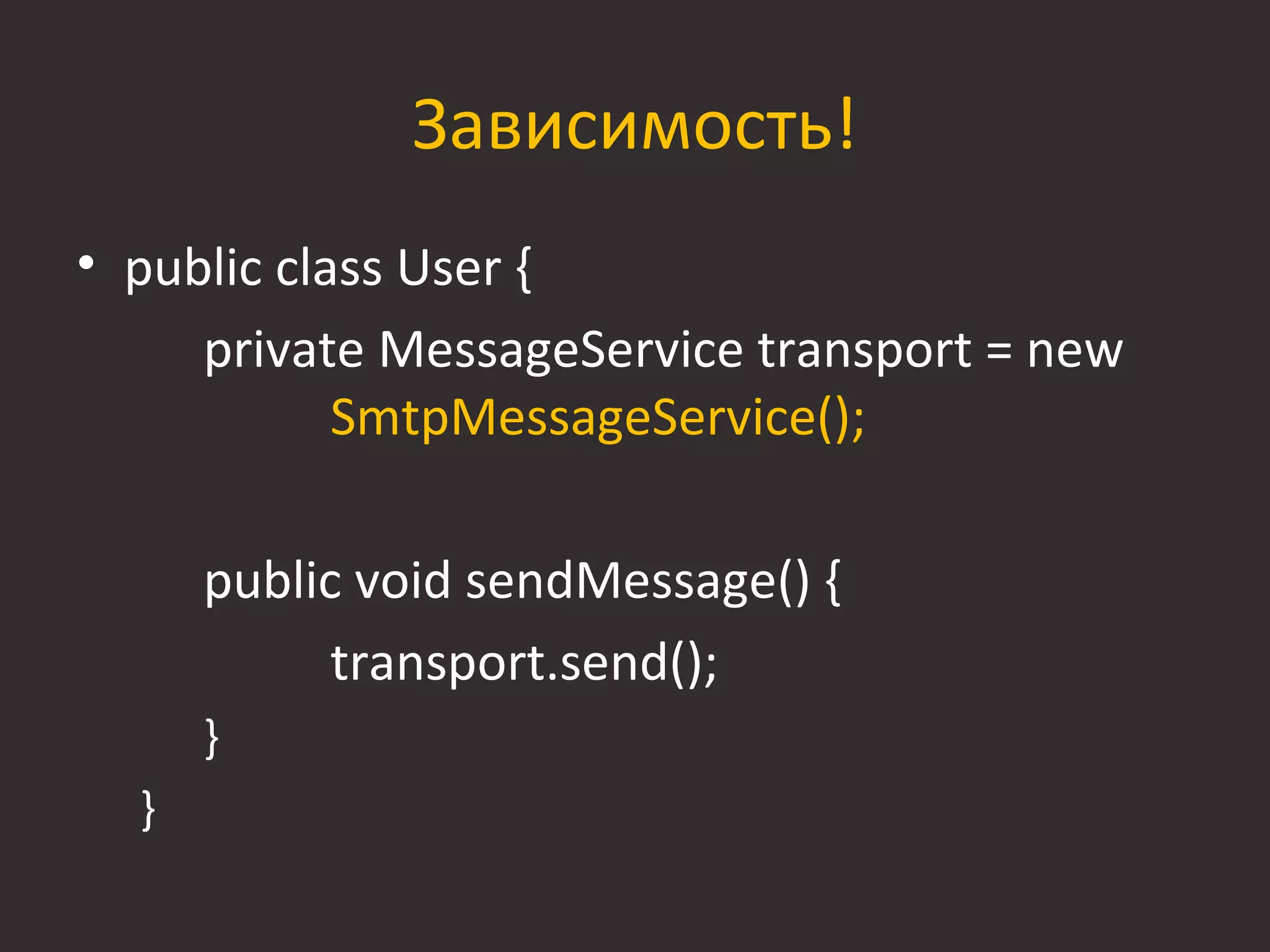 Зависимость!
• public class User {
     private MessageService transport = new
            SmtpMessageService();

      public void sendMessage() {
            transport.send();
      }
  }
 
