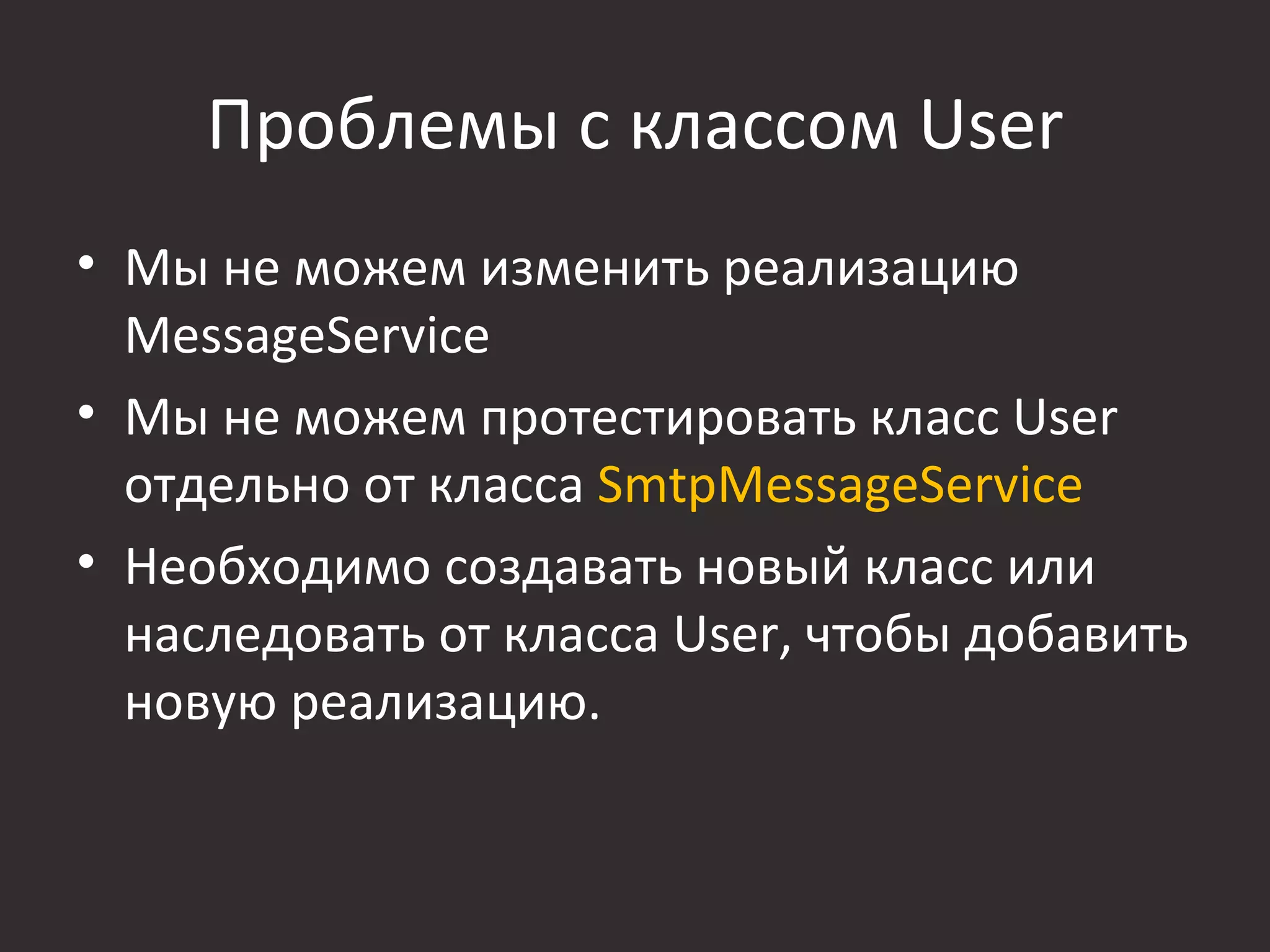 Проблемы с классом User
• Мы не можем изменить реализацию
  MessageService
• Мы не можем протестировать класс User
  отдельно от класса SmtpMessageService
• Необходимо создавать новый класс или
  наследовать от класса User, чтобы добавить
  новую реализацию.
 