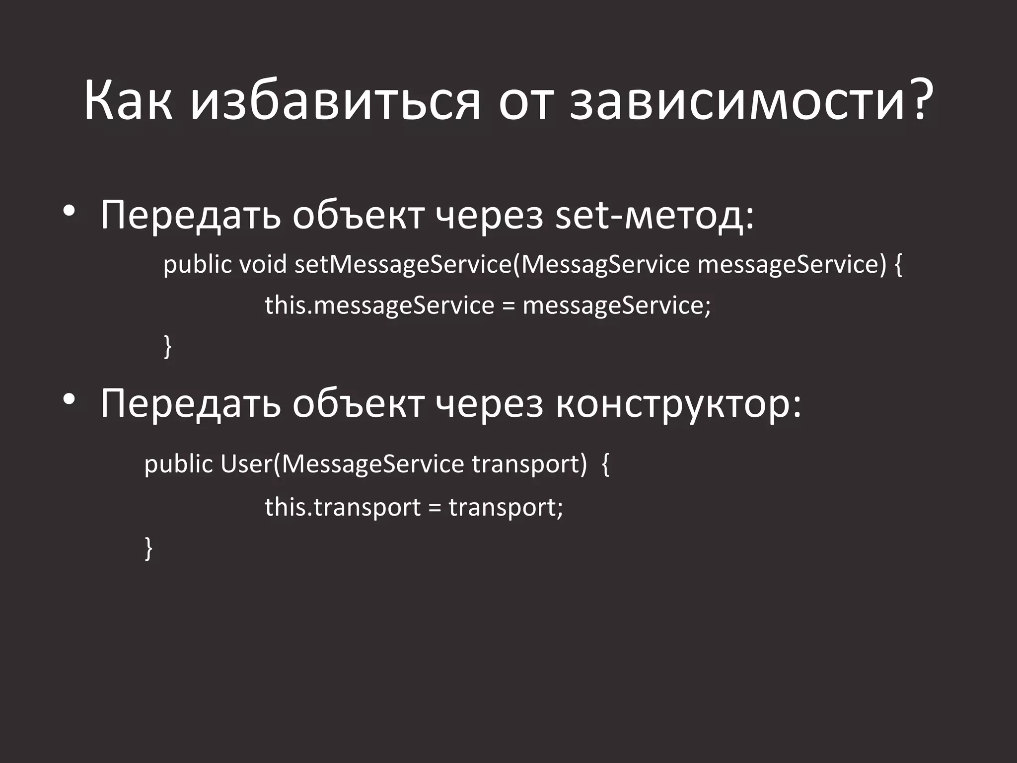 Как избавиться от зависимости?
• Передать объект через set-метод:
        public void setMessageService(MessagService messageService) {
                 this.messageService = messageService;
        }

• Передать объект через конструктор:
    public User(MessageService transport) {
                this.transport = transport;
    }
 