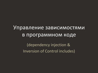 Управление зависимостями
   в программном коде
     (dependency injection &
   Inversion of Control includes)
 