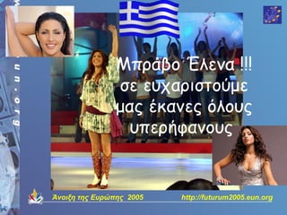 Μπράβο Έλενα !!!
                σε ευχαριστούμε
                μας έκανες όλους
                  υπερήφανους


Άνοιξη της Ευρώπης 2005   http://futurum2005.eun.org
 