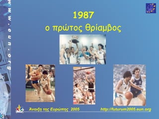 1987
       ο πρώτος θρίαμβος




Άνοιξη της Ευρώπης 2005   http://futurum2005.eun.org
 