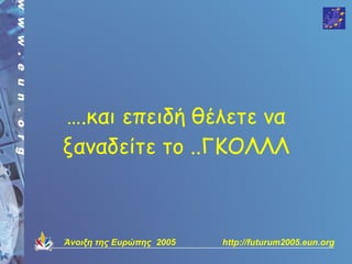 ….και επειδή θέλετε να
ξαναδείτε το ..ΓΚΟΛΛΛ



Άνοιξη της Ευρώπης 2005   http://futurum2005.eun.org
 