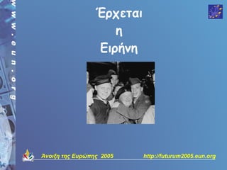 Έρχεται
                    η
                 Ειρήνη




Άνοιξη της Ευρώπης 2005    http://futurum2005.eun.org
 