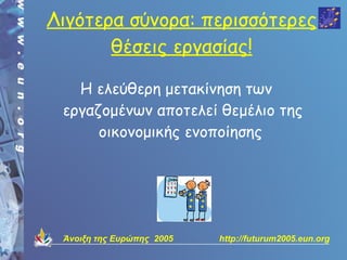 Λιγότερα σύνορα: περισσότερες
       θέσεις εργασίας!

   Η ελεύθερη μετακίνηση των
 εργαζομένων αποτελεί θεμέλιο της
      οικονομικής ενοποίησης




 Άνοιξη της Ευρώπης 2005   http://futurum2005.eun.org
 