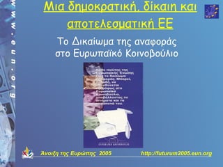 Μια δημοκρατική, δίκαιη και
    αποτελεσματική ΕΕ
    Το Δικαίωμα της αναφοράς
    στο Ευρωπαϊκό Κοινοβούλιο




Άνοιξη της Ευρώπης 2005   http://futurum2005.eun.org
 
