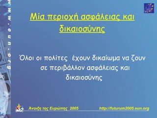 Μία περιοχή ασφάλειας και
          δικαιοσύνης


Όλοι οι πολίτες έχουν δικαίωμα να ζουν
      σε περιβάλλον ασφάλειας και
              δικαιοσύνης



  Άνοιξη της Ευρώπης 2005   http://futurum2005.eun.org
 