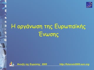 Η οργάνωση της Ευρωπαϊκής
         Ένωσης




  Άνοιξη της Ευρώπης 2005   http://futurum2005.eun.org
 
