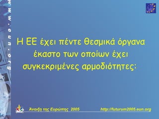 Η ΕΕ έχει πέντε θεσμικά όργανα
   έκαστο των οποίων έχει
 συγκεκριμένες αρμοδιότητες:



  Άνοιξη της Ευρώπης 2005   http://futurum2005.eun.org
 