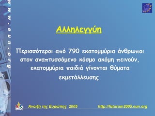 Αλληλεγγύη

Περισσότεροι από 790 εκατομμύρια άνθρωποι
 στον αναπτυσσόμενο κόσμο ακόμη πεινούν,
    εκατομμύρια παιδιά γίνονται θύματα
                 εκμετάλλευσης



   Άνοιξη της Ευρώπης 2005   http://futurum2005.eun.org
 