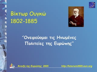 Βίκτωρ Ουγκώ
1802-1885


     ‘’Ονειρεύομαι τις Ηνωμένες
       Πολιτείες της Ευρώπης’’




  Άνοιξη της Ευρώπης 2005   http://futurum2005.eun.org
 
