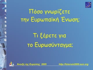 Πόσο γνωρίζετε
  την Ευρωπαϊκή Ένωση;

            Τι ξέρετε για
        το Ευρωσύνταγμα;


Άνοιξη της Ευρώπης 2005   http://futurum2005.eun.org
 
