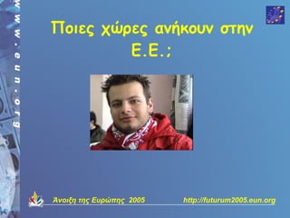 Ποιες χώρες ανήκουν στην
         Ε.Ε.;




Άνοιξη της Ευρώπης 2005   http://futurum2005.eun.org
 
