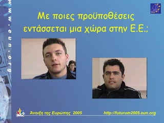 Με ποιες προϋποθέσεις
εντάσσεται μια χώρα στην Ε.Ε.;




 Άνοιξη της Ευρώπης 2005   http://futurum2005.eun.org
 
