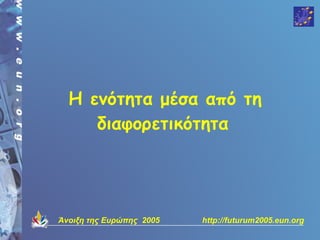 Η ενότητα μέσα από τη
     διαφορετικότητα




Άνοιξη της Ευρώπης 2005   http://futurum2005.eun.org
 