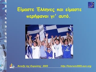 Είμαστε Έλληνες και είμαστε
    περήφανοι γι' αυτό.




Άνοιξη της Ευρώπης 2005   http://futurum2005.eun.org
 