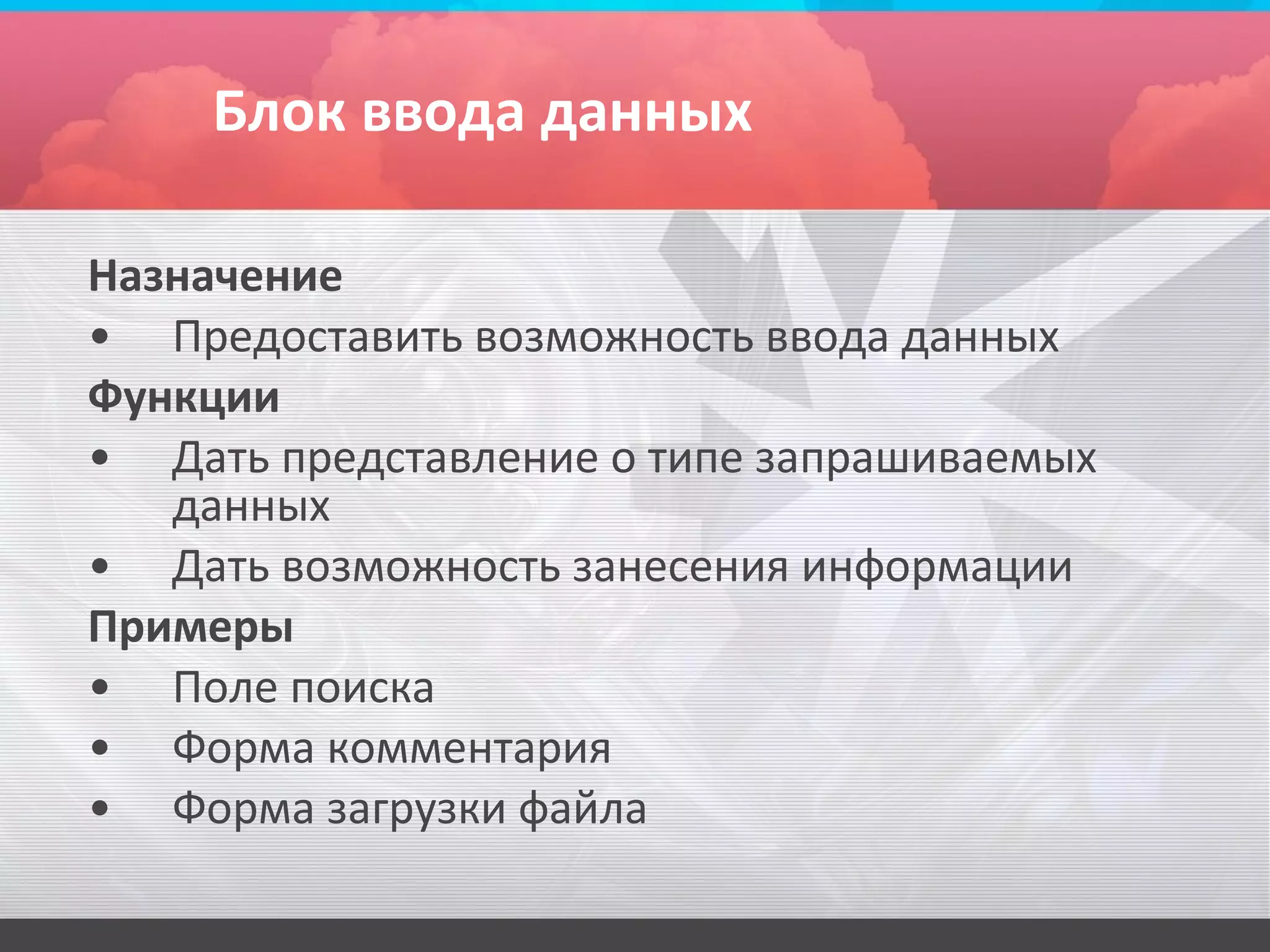 Блок ввода данных

Назначение
• Предоставить возможность ввода данных
Функции
• Дать представление о типе запрашиваемых
   данных
• Дать возможность занесения информации
Примеры
• Поле поиска
• Форма комментария
• Форма загрузки файла
 