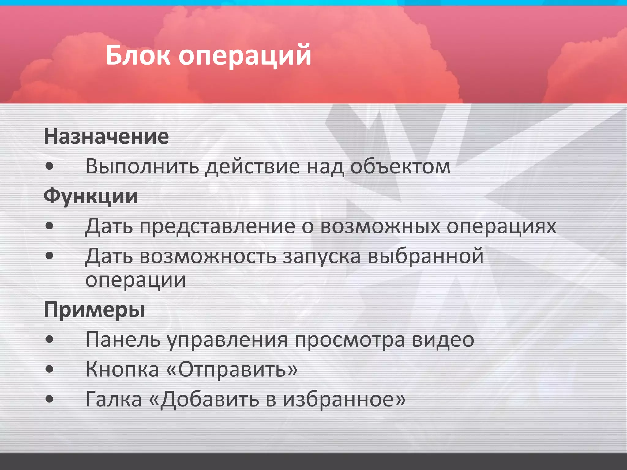 Блок операций

Назначение
• Выполнить действие над объектом
Функции
• Дать представление о возможных операциях
• Дать возможность запуска выбранной
   операции
Примеры
• Панель управления просмотра видео
• Кнопка «Отправить»
• Галка «Добавить в избранное»
 