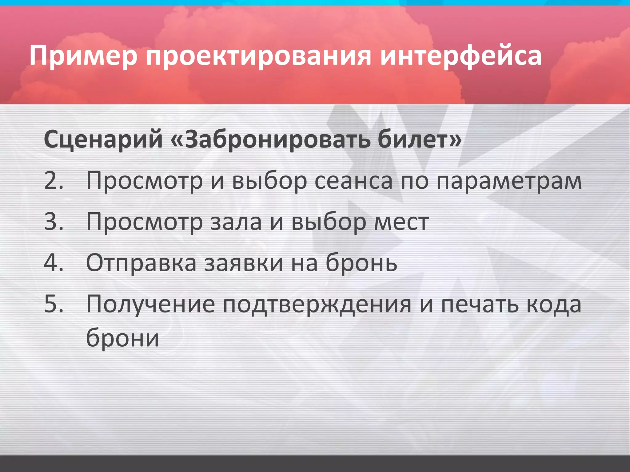 Пример проектирования интерфейса

Сценарий «Забронировать билет»
2. Просмотр и выбор сеанса по параметрам
3. Просмотр зала и выбор мест
4. Отправка заявки на бронь
5. Получение подтверждения и печать кода
   брони
 